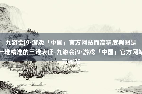 九游会j9·游戏「中国」官方网站而高精度舆图是一堆精准的三维表征-九游会j9·游戏「中国」官方网站