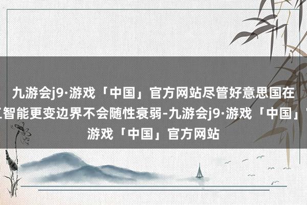 九游会j9·游戏「中国」官方网站尽管好意思国在东谈主工智能更变边界不会随性衰弱-九游会j9·游戏「中国」官方网站