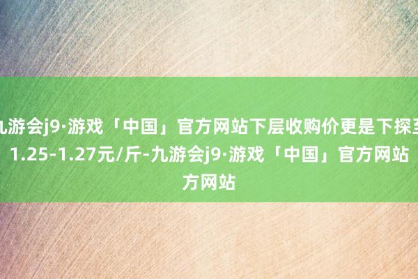 九游会j9·游戏「中国」官方网站下层收购价更是下探至1.25-1.27元/斤-九游会j9·游戏「中国」官方网站