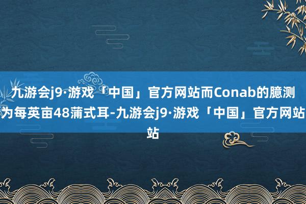 九游会j9·游戏「中国」官方网站而Conab的臆测为每英亩48蒲式耳-九游会j9·游戏「中国」官方网站