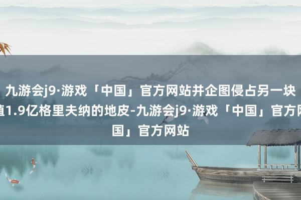 九游会j9·游戏「中国」官方网站并企图侵占另一块价值1.9亿格里夫纳的地皮-九游会j9·游戏「中国」官方网站