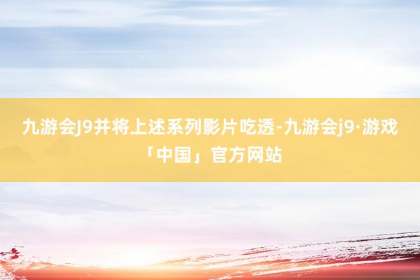 九游会J9并将上述系列影片吃透-九游会j9·游戏「中国」官方网站