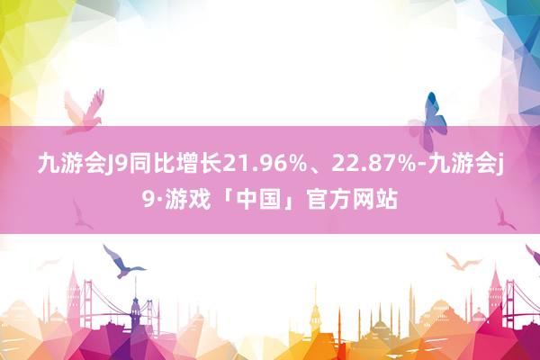 九游会J9同比增长21.96%、22.87%-九游会j9·游戏「中国」官方网站