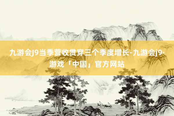 九游会J9当季营收贯穿三个季度增长-九游会j9·游戏「中国」官方网站