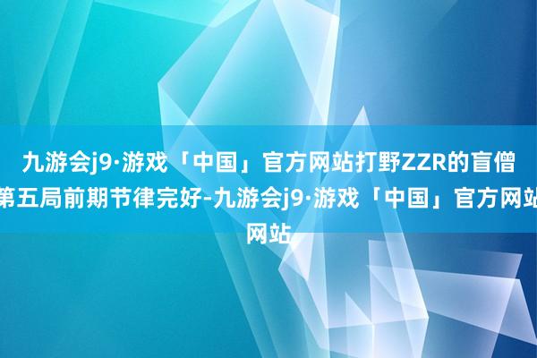 九游会j9·游戏「中国」官方网站打野ZZR的盲僧第五局前期节律完好-九游会j9·游戏「中国」官方网站