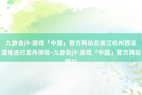 九游会j9·游戏「中国」官方网站在浙江杭州西溪湿地进行龙舟测验-九游会j9·游戏「中国」官方网站