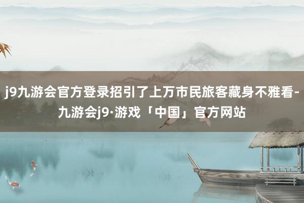 j9九游会官方登录招引了上万市民旅客藏身不雅看-九游会j9·游戏「中国」官方网站