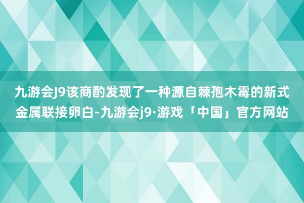 九游会J9　　该商酌发现了一种源自棘孢木霉的新式金属联接卵白-九游会j9·游戏「中国」官方网站