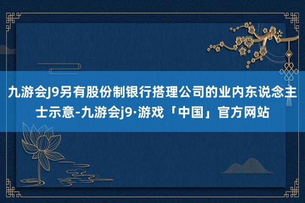 九游会J9另有股份制银行搭理公司的业内东说念主士示意-九游会j9·游戏「中国」官方网站