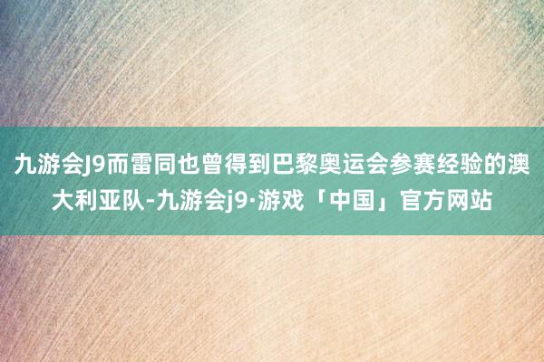 九游会J9而雷同也曾得到巴黎奥运会参赛经验的澳大利亚队-九游会j9·游戏「中国」官方网站