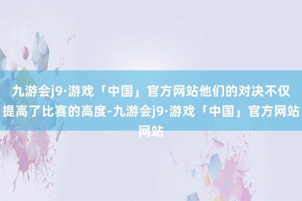 九游会j9·游戏「中国」官方网站他们的对决不仅提高了比赛的高度-九游会j9·游戏「中国」官方网站