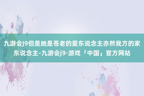 九游会J9但是她是苍老的爱东说念主亦然我方的家东说念主-九游会j9·游戏「中国」官方网站