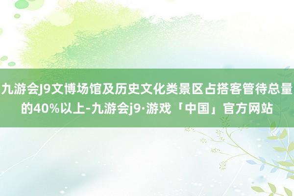 九游会J9文博场馆及历史文化类景区占搭客管待总量的40%以上-九游会j9·游戏「中国」官方网站