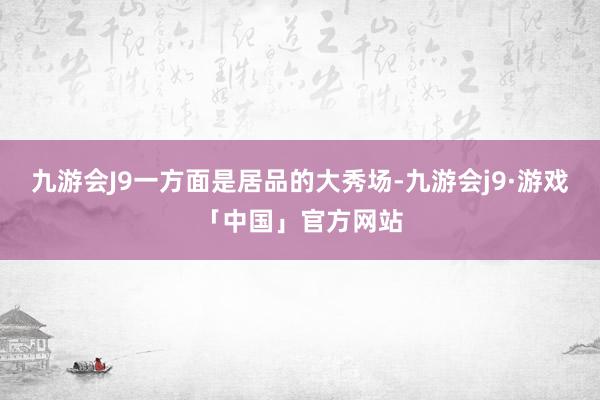 九游会J9一方面是居品的大秀场-九游会j9·游戏「中国」官方网站