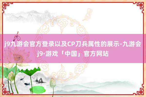 j9九游会官方登录以及CP刀兵属性的展示-九游会j9·游戏「中国」官方网站