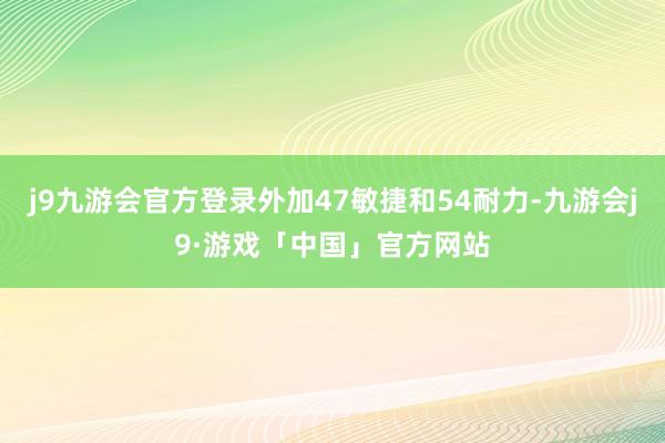 j9九游会官方登录外加47敏捷和54耐力-九游会j9·游戏「中国」官方网站