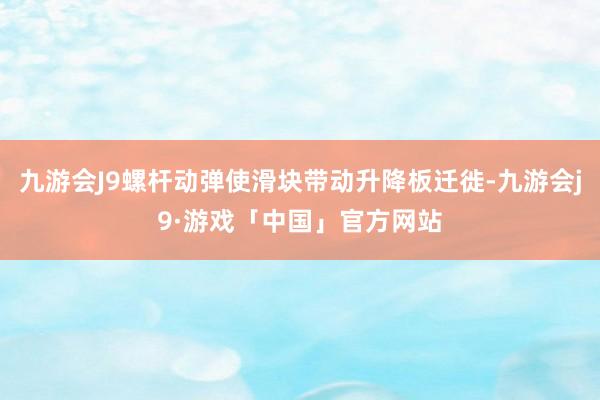 九游会J9螺杆动弹使滑块带动升降板迁徙-九游会j9·游戏「中国」官方网站