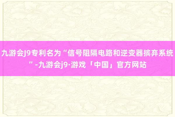 九游会J9专利名为“信号阻隔电路和逆变器摈弃系统”-九游会j9·游戏「中国」官方网站