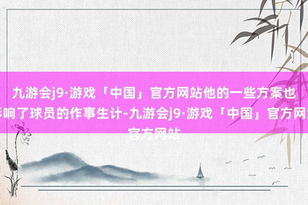 九游会j9·游戏「中国」官方网站他的一些方案也影响了球员的作事生计-九游会j9·游戏「中国」官方网站