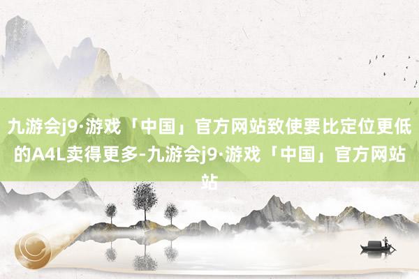 九游会j9·游戏「中国」官方网站致使要比定位更低的A4L卖得更多-九游会j9·游戏「中国」官方网站