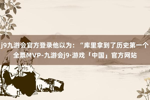 j9九游会官方登录他以为：“库里拿到了历史第一个全票MVP-九游会j9·游戏「中国」官方网站