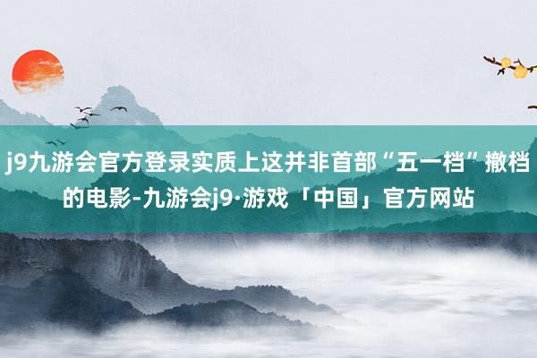 j9九游会官方登录实质上这并非首部“五一档”撤档的电影-九游会j9·游戏「中国」官方网站