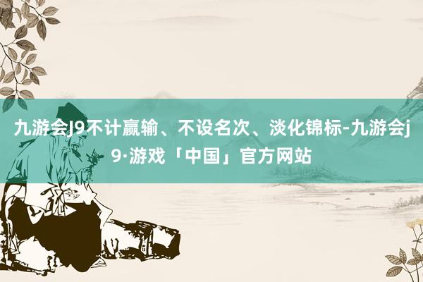 九游会J9不计赢输、不设名次、淡化锦标-九游会j9·游戏「中国」官方网站