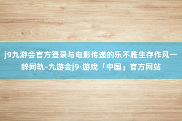 j9九游会官方登录与电影传递的乐不雅生存作风一辞同轨-九游会j9·游戏「中国」官方网站