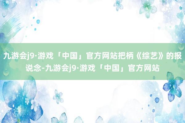 九游会j9·游戏「中国」官方网站把柄《综艺》的报说念-九游会j9·游戏「中国」官方网站