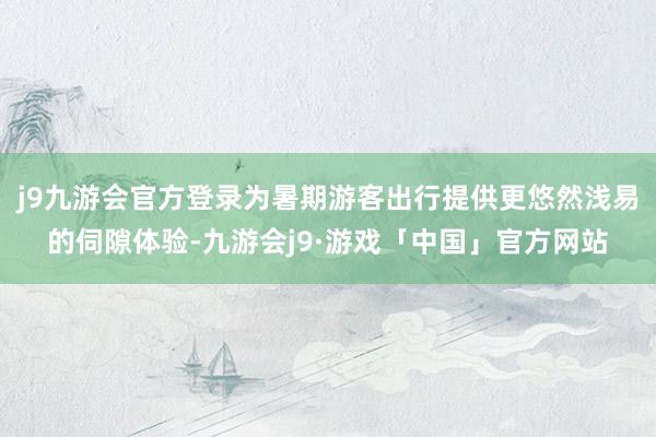 j9九游会官方登录为暑期游客出行提供更悠然浅易的伺隙体验-九游会j9·游戏「中国」官方网站