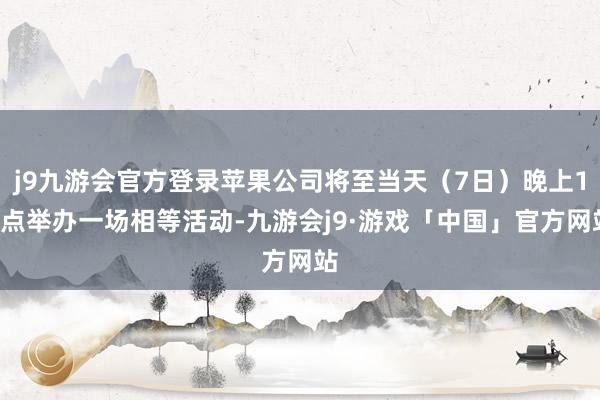 j9九游会官方登录苹果公司将至当天（7日）晚上10点举办一场相等活动-九游会j9·游戏「中国」官方网站