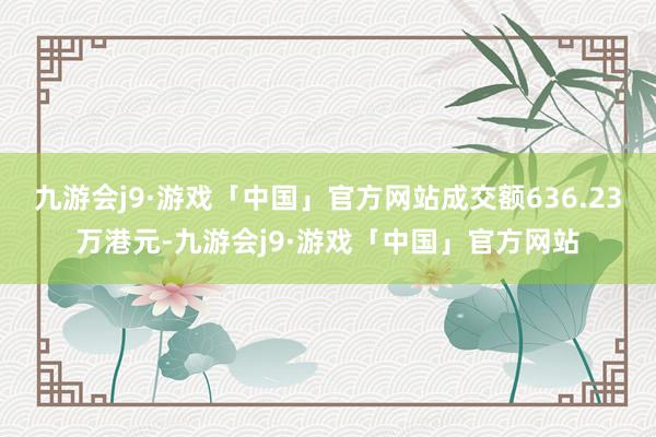 九游会j9·游戏「中国」官方网站成交额636.23万港元-九游会j9·游戏「中国」官方网站