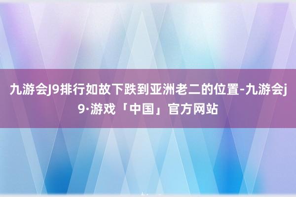 九游会J9排行如故下跌到亚洲老二的位置-九游会j9·游戏「中国」官方网站