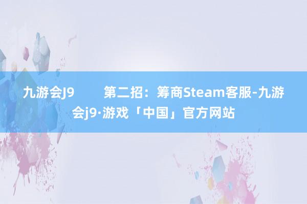 九游会J9        第二招：筹商Steam客服-九游会j9·游戏「中国」官方网站