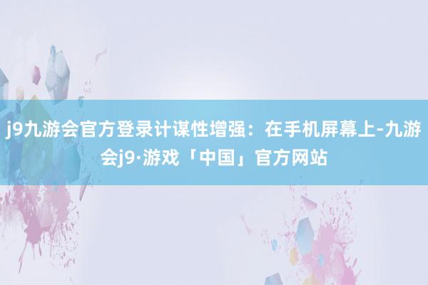 j9九游会官方登录计谋性增强：在手机屏幕上-九游会j9·游戏「中国」官方网站