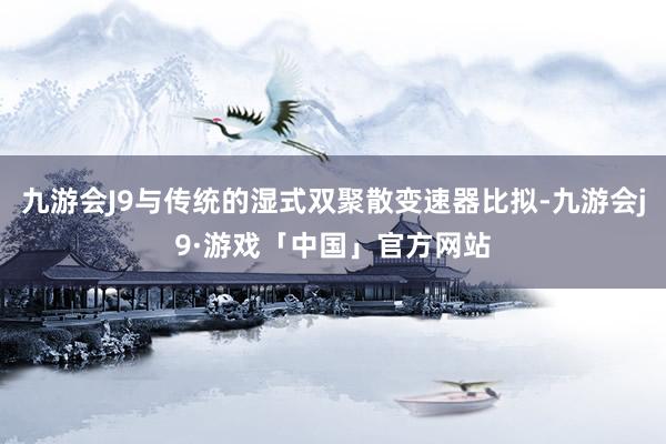 九游会J9与传统的湿式双聚散变速器比拟-九游会j9·游戏「中国」官方网站