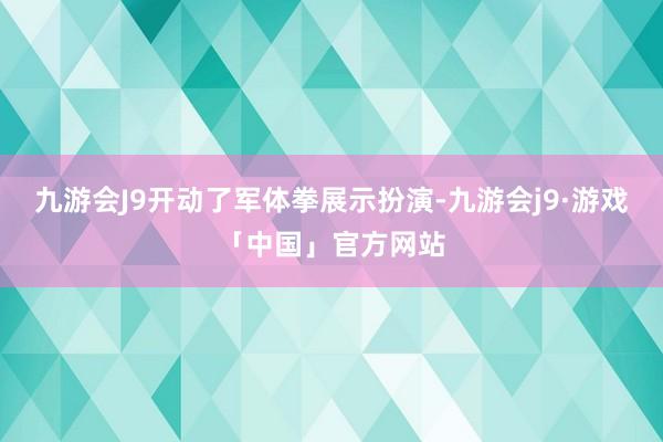 九游会J9开动了军体拳展示扮演-九游会j9·游戏「中国」官方网站