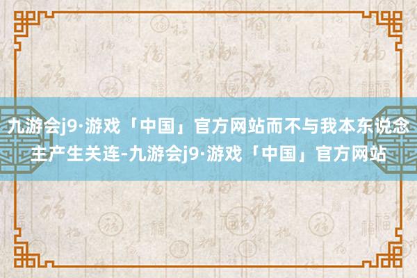 九游会j9·游戏「中国」官方网站而不与我本东说念主产生关连-九游会j9·游戏「中国」官方网站