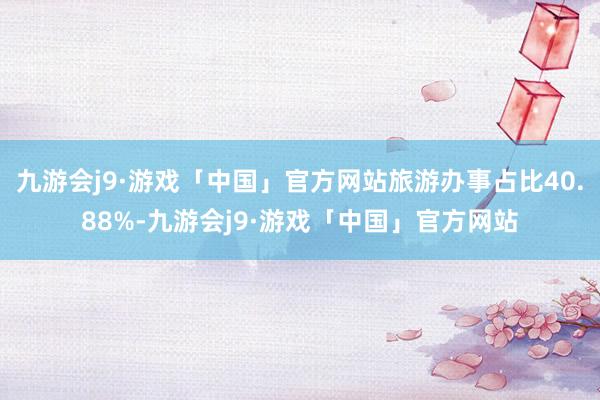 九游会j9·游戏「中国」官方网站旅游办事占比40.88%-九游会j9·游戏「中国」官方网站