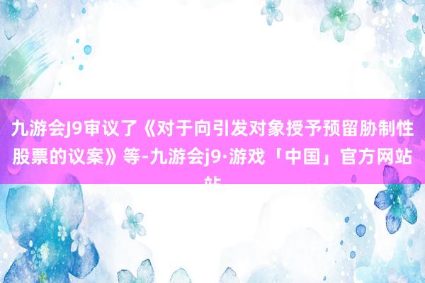 九游会J9审议了《对于向引发对象授予预留胁制性股票的议案》等-九游会j9·游戏「中国」官方网站