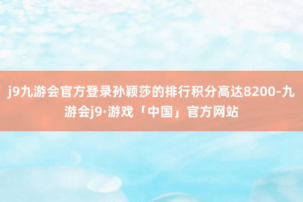 j9九游会官方登录孙颖莎的排行积分高达8200-九游会j9·游戏「中国」官方网站