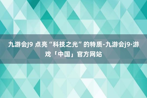 九游会J9 点亮“科技之光”的特质-九游会j9·游戏「中国」官方网站