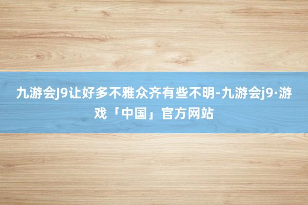 九游会J9让好多不雅众齐有些不明-九游会j9·游戏「中国」官方网站