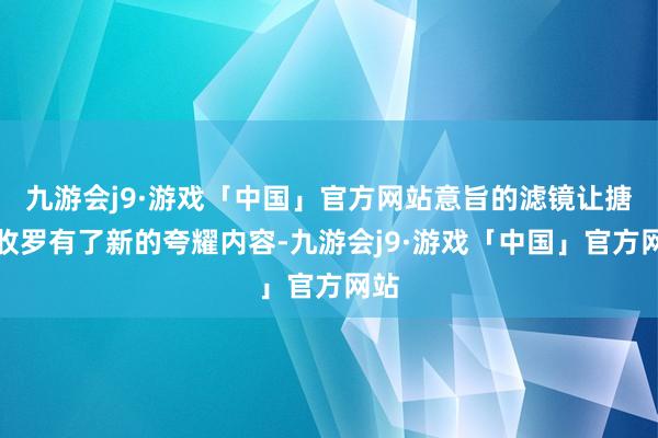 九游会j9·游戏「中国」官方网站意旨的滤镜让搪塞收罗有了新的夸耀内容-九游会j9·游戏「中国」官方网站