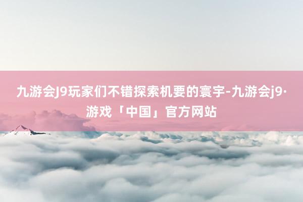 九游会J9玩家们不错探索机要的寰宇-九游会j9·游戏「中国」官方网站