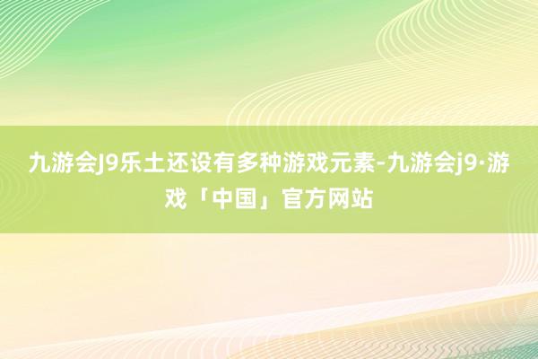 九游会J9乐土还设有多种游戏元素-九游会j9·游戏「中国」官方网站