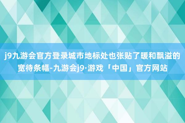 j9九游会官方登录城市地标处也张贴了暖和飘溢的宽待条幅-九游会j9·游戏「中国」官方网站