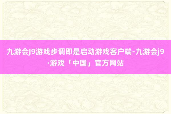 九游会J9游戏步调即是启动游戏客户端-九游会j9·游戏「中国」官方网站