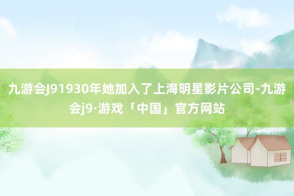 九游会J91930年她加入了上海明星影片公司-九游会j9·游戏「中国」官方网站