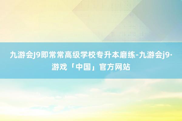 九游会J9即常常高级学校专升本磨练-九游会j9·游戏「中国」官方网站